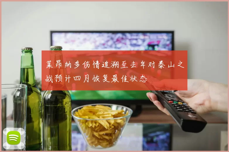 莱昂纳多伤情追溯至去年对泰山之战预计四月恢复最佳状态