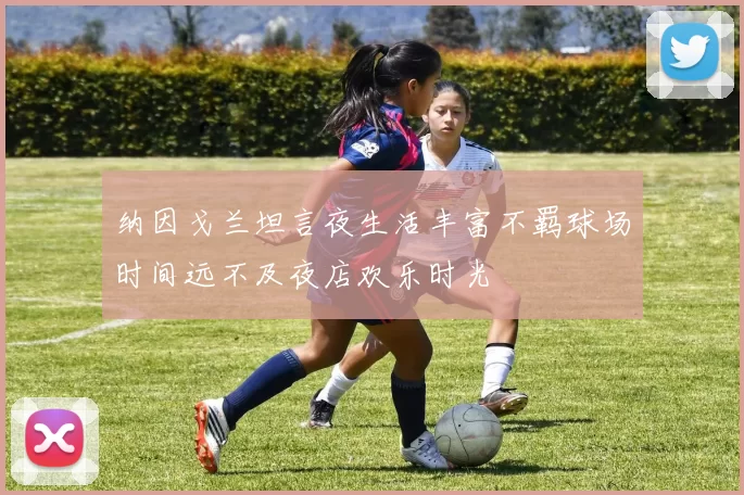 纳因戈兰坦言夜生活丰富不羁球场时间远不及夜店欢乐时光