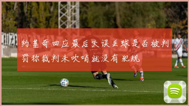 约基奇回应最后失误丢球是否被判罚称裁判未吹哨就没有犯规