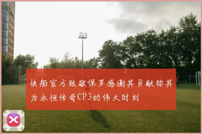 快船官方致敬保罗感谢其贡献称其为永恒传奇CP3的伟大时刻