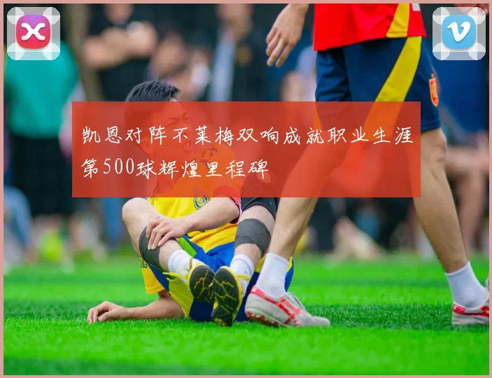 凯恩对阵不莱梅双响成就职业生涯第500球辉煌里程碑