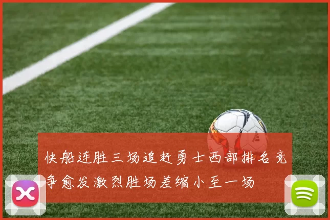 快船连胜三场追赶勇士西部排名竞争愈发激烈胜场差缩小至一场