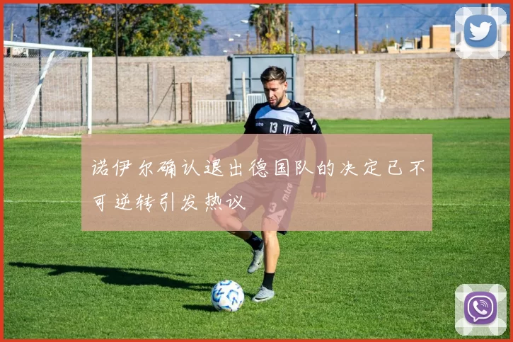 诺伊尔确认退出德国队的决定已不可逆转引发热议