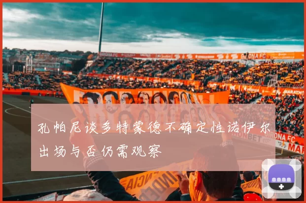 孔帕尼谈多特蒙德不确定性诺伊尔出场与否仍需观察