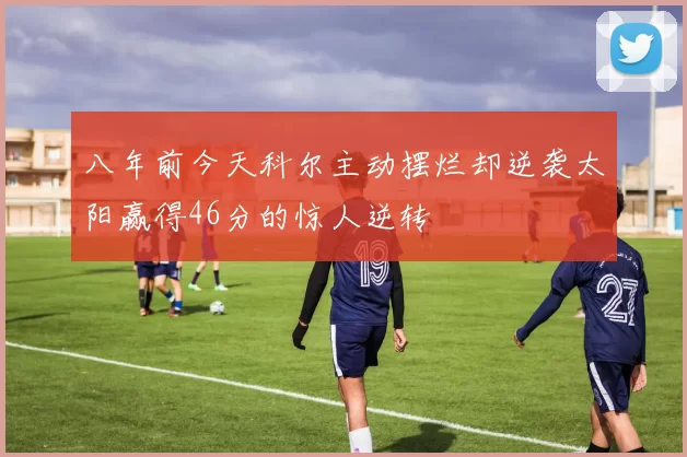 八年前今天科尔主动摆烂却逆袭太阳赢得46分的惊人逆转