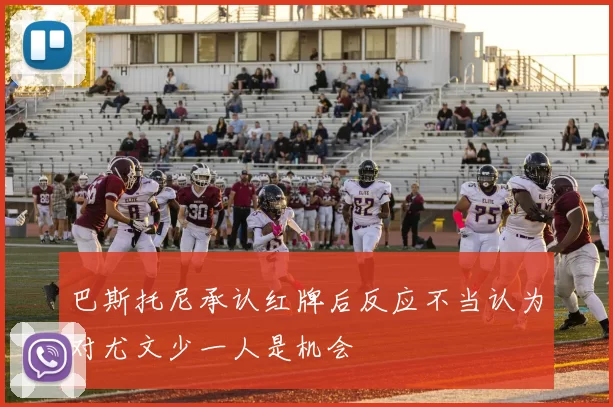 巴斯托尼承认红牌后反应不当认为对尤文少一人是机会