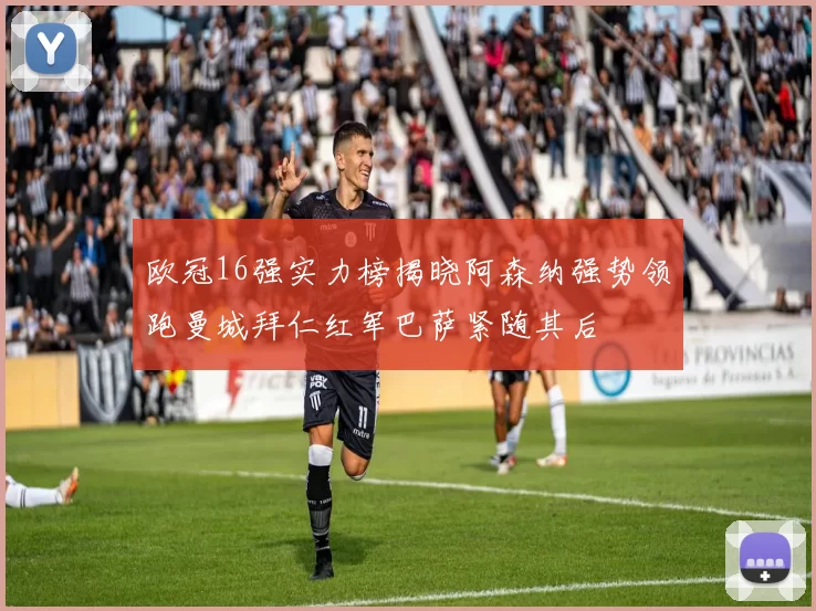 欧冠16强实力榜揭晓阿森纳强势领跑曼城拜仁红军巴萨紧随其后