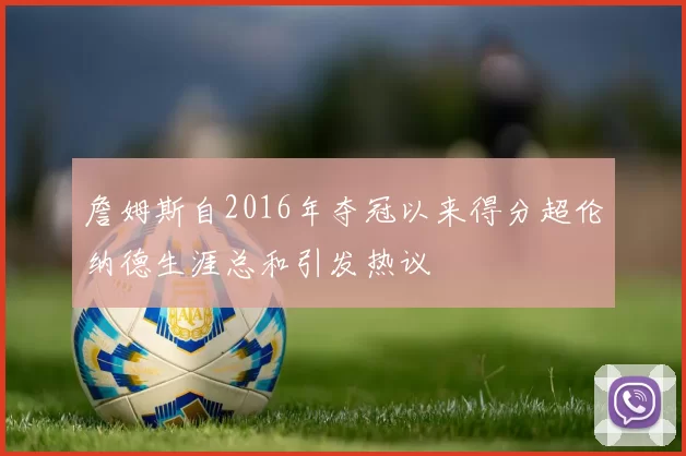 詹姆斯自2016年夺冠以来得分超伦纳德生涯总和引发热议