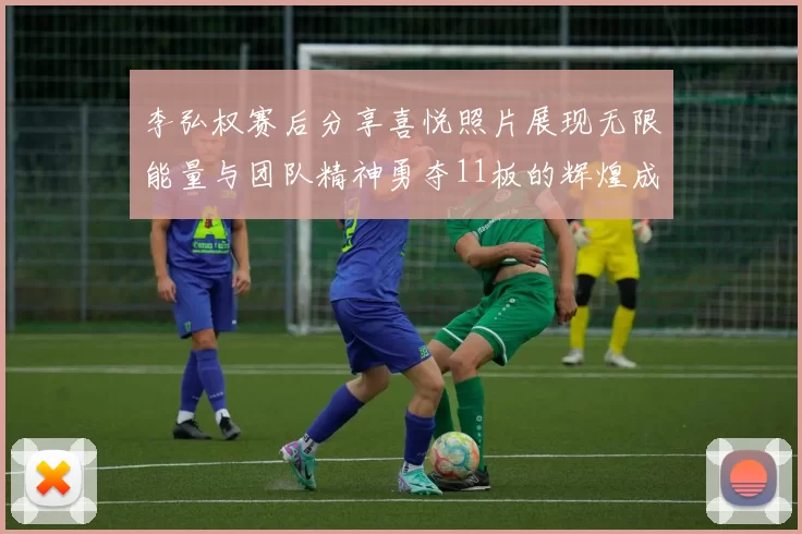 李弘权赛后分享喜悦照片展现无限能量与团队精神勇夺11板的辉煌成就