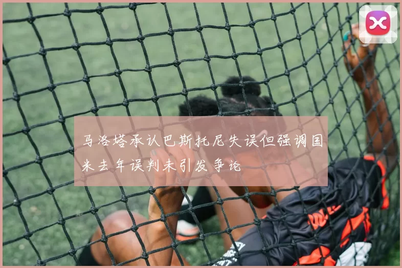 马洛塔承认巴斯托尼失误但强调国米去年误判未引发争论