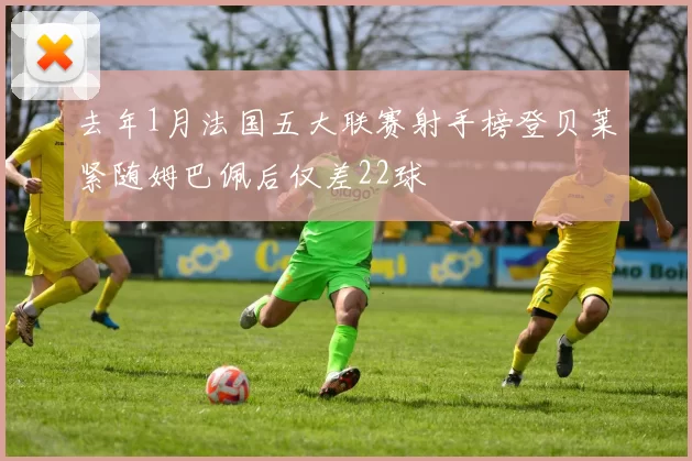 去年1月法国五大联赛射手榜登贝莱紧随姆巴佩后仅差22球
