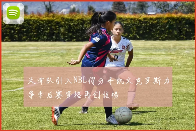 天津队引入NBL得分手凯文克罗斯力争季后赛资格再创佳绩
