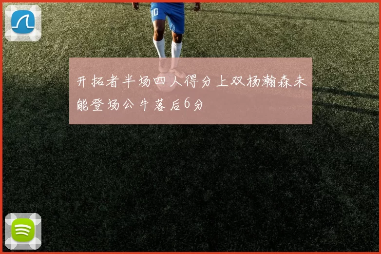 开拓者半场四人得分上双杨瀚森未能登场公牛落后6分