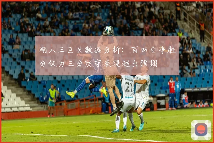 湖人三巨头数据分析：百回合净胜分仅为三分防守表现超出预期