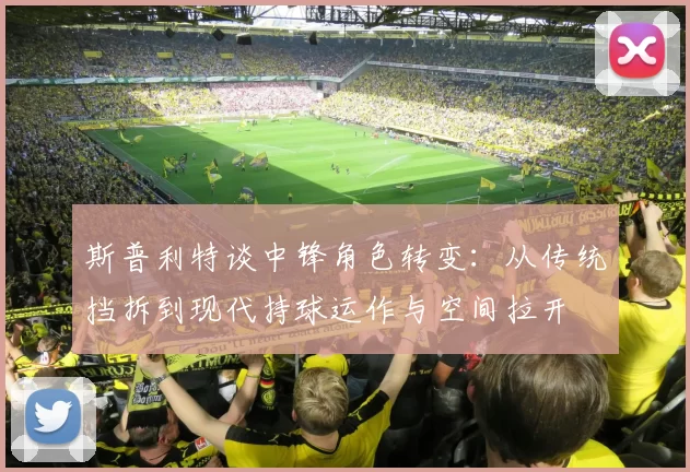 斯普利特谈中锋角色转变：从传统挡拆到现代持球运作与空间拉开