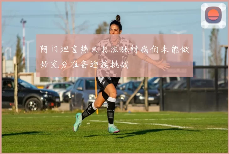 阿门坦言热火打法独特我们未能做好充分准备迎接挑战