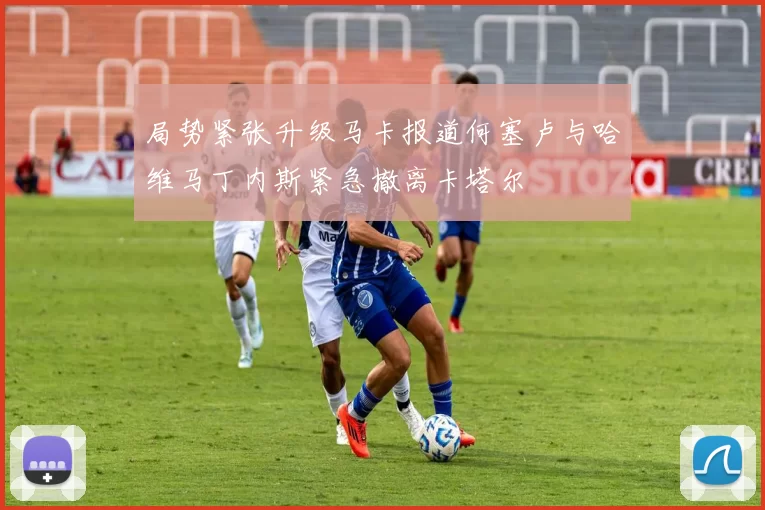 局势紧张升级马卡报道何塞卢与哈维马丁内斯紧急撤离卡塔尔