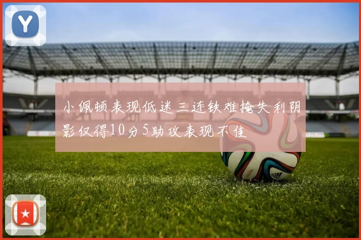 小佩顿表现低迷三连铁难掩失利阴影仅得10分5助攻表现不佳
