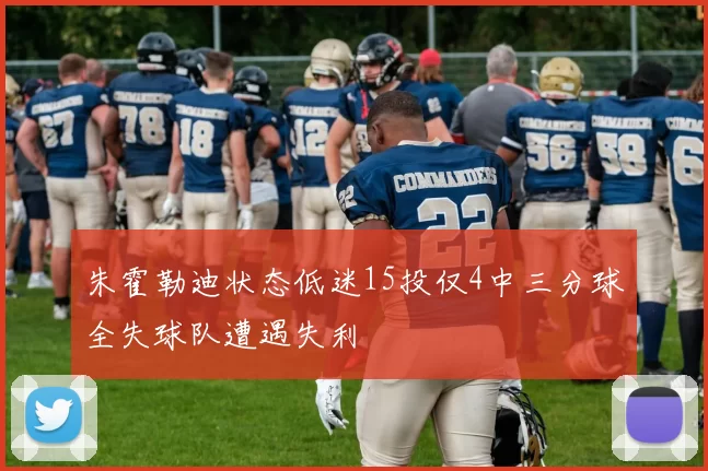 朱霍勒迪状态低迷15投仅4中三分球全失球队遭遇失利