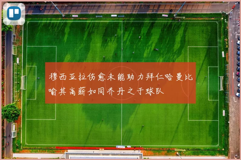 穆西亚拉伤愈未能助力拜仁哈曼比喻其高薪如同乔丹之于球队