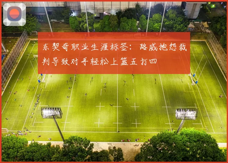 东契奇职业生涯标签：路威抱怨裁判导致对手轻松上篮五打四