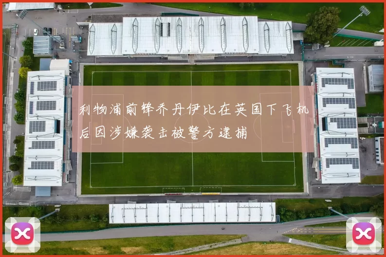 利物浦前锋乔丹伊比在英国下飞机后因涉嫌袭击被警方逮捕