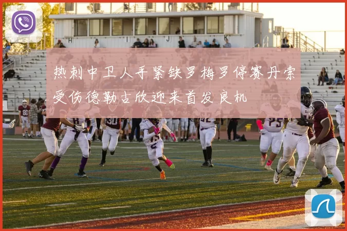 热刺中卫人手紧缺罗梅罗停赛丹索受伤德勒古欣迎来首发良机