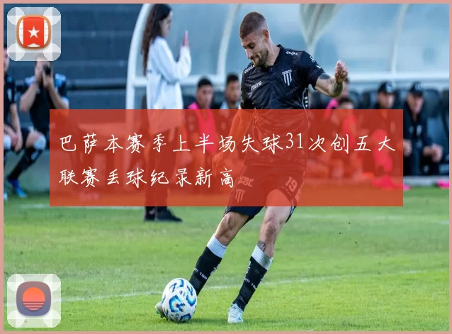 巴萨本赛季上半场失球31次创五大联赛丢球纪录新高